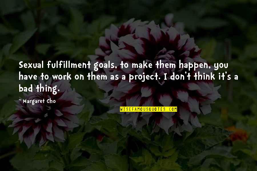 Cho's Quotes By Margaret Cho: Sexual fulfillment goals, to make them happen, you Cho's Quotes By Margaret Cho: Sexual fulfillment goals, to make them happen, you