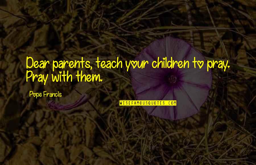 Chosen Ignorance Quotes By Pope Francis: Dear parents, teach your children to pray. Pray Chosen Ignorance Quotes By Pope Francis: Dear parents, teach your children to pray. Pray