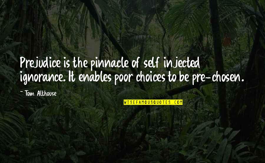 Chosen Ignorance Quotes By Tom Althouse: Prejudice is the pinnacle of self injected ignorance. Chosen Ignorance Quotes By Tom Althouse: Prejudice is the pinnacle of self injected ignorance.