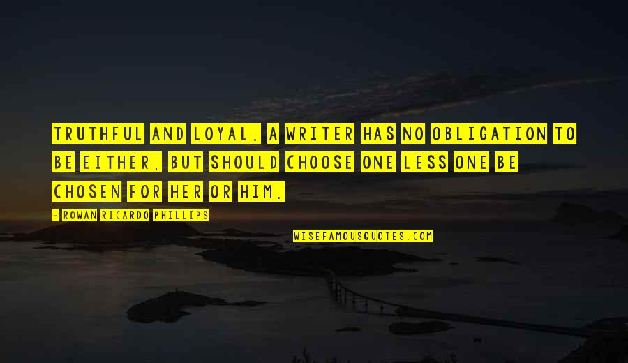Chosen One Quotes By Rowan Ricardo Phillips: Truthful and loyal. A writer has no obligation Chosen One Quotes By Rowan Ricardo Phillips: Truthful and loyal. A writer has no obligation