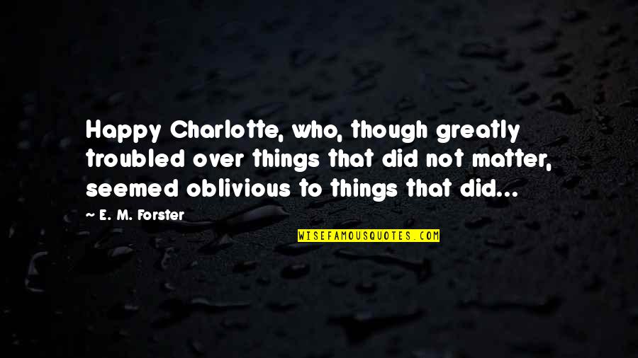 Chotelal Ka Quotes By E. M. Forster: Happy Charlotte, who, though greatly troubled over things Chotelal Ka Quotes By E. M. Forster: Happy Charlotte, who, though greatly troubled over things
