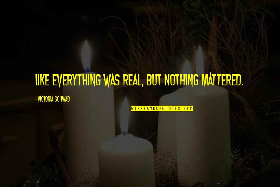 Chouard Etienne Quotes By Victoria Schwab: Like everything was real, but nothing mattered. Chouard Etienne Quotes By Victoria Schwab: Like everything was real, but nothing mattered.
