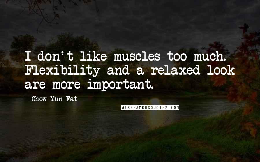 Chow Yun-Fat quotes: I don't like muscles too much. Flexibility and a relaxed look are more important.
