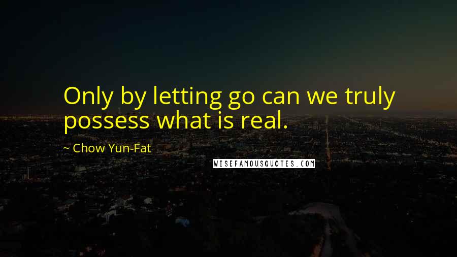 Chow Yun-Fat quotes: Only by letting go can we truly possess what is real.