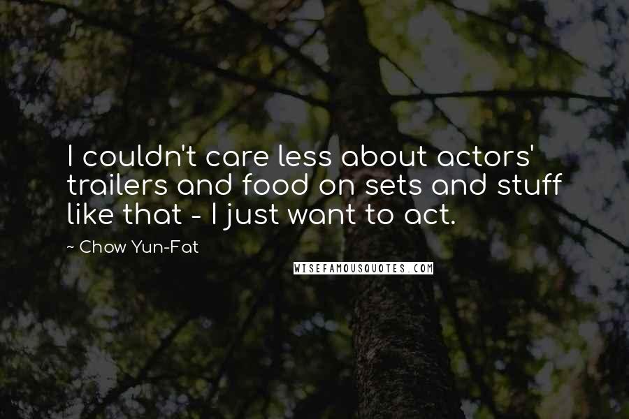 Chow Yun-Fat quotes: I couldn't care less about actors' trailers and food on sets and stuff like that - I just want to act.