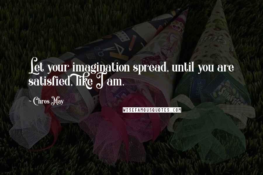 Chres May quotes: Let your imagination spread, until you are satisfied, like I am.