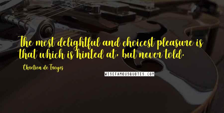 Chretien De Troyes quotes: The most delightful and choicest pleasure is that which is hinted at, but never told.