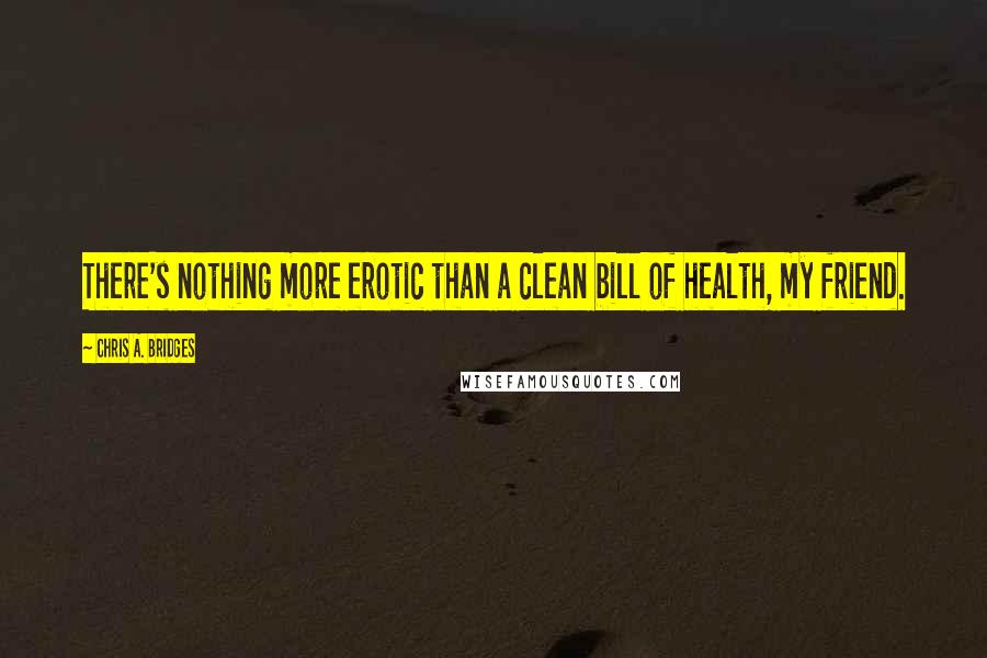 Chris A. Bridges quotes: There's nothing more erotic than a clean bill of health, my friend.