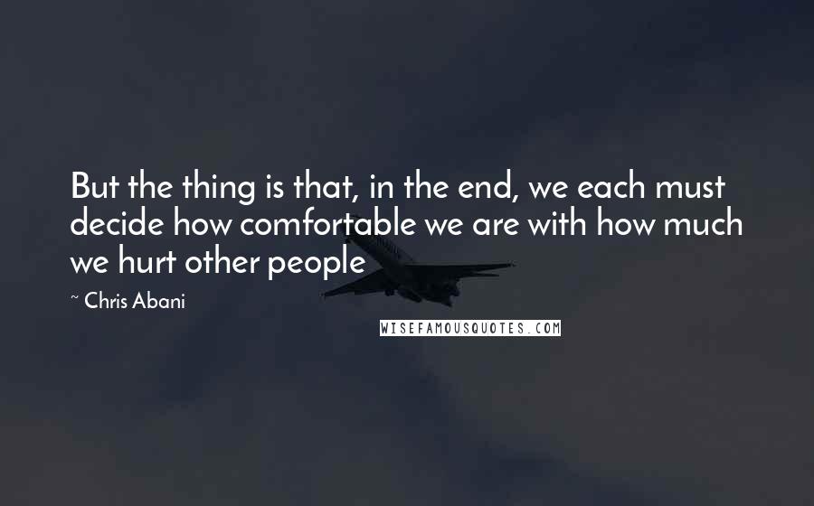 Chris Abani quotes: But the thing is that, in the end, we each must decide how comfortable we are with how much we hurt other people