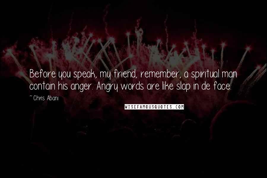 Chris Abani quotes: Before you speak, my friend, remember, a spiritual man contain his anger. Angry words are like slap in de face.