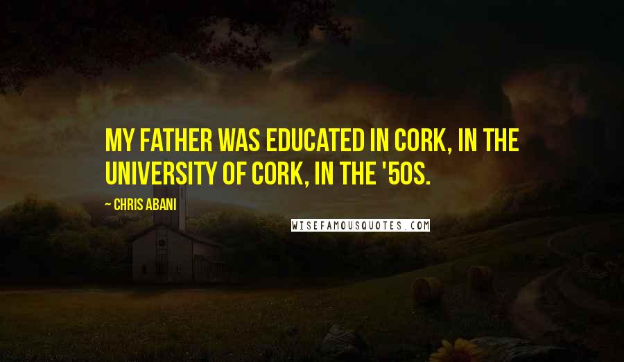 Chris Abani quotes: My father was educated in Cork, in the University of Cork, in the '50s.