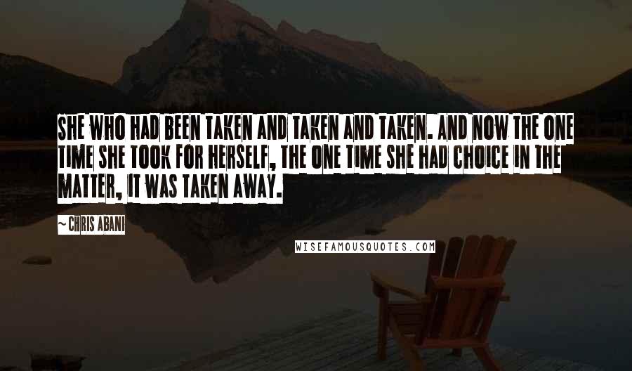 Chris Abani quotes: She who had been taken and taken and taken. And now the one time she took for herself, the one time she had choice in the matter, it was taken