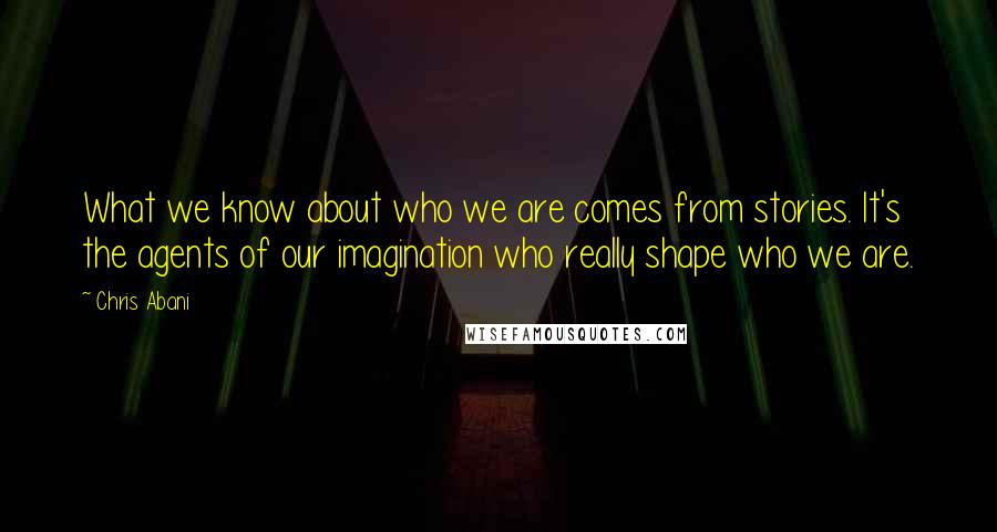 Chris Abani quotes: What we know about who we are comes from stories. It's the agents of our imagination who really shape who we are.