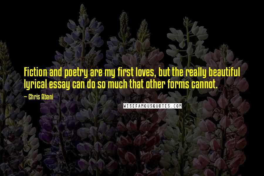 Chris Abani quotes: Fiction and poetry are my first loves, but the really beautiful lyrical essay can do so much that other forms cannot.