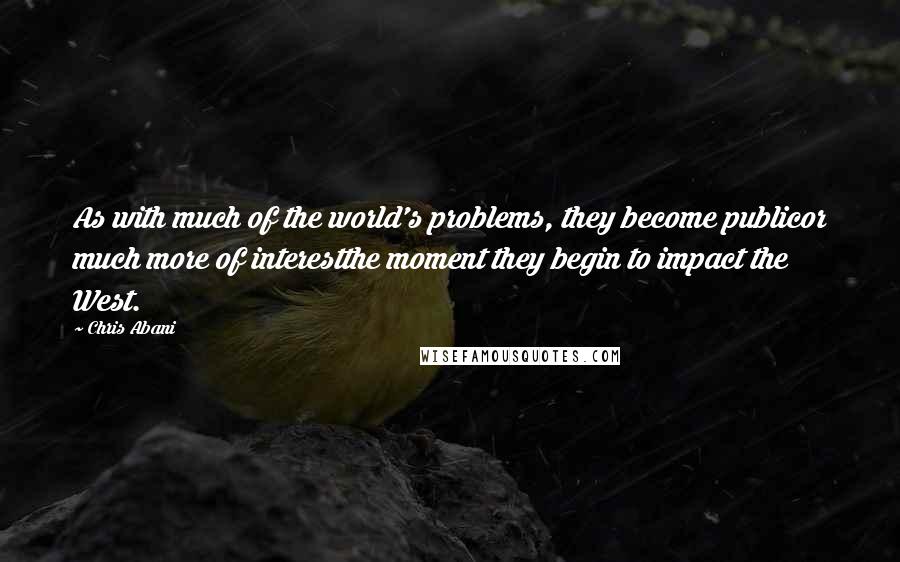 Chris Abani quotes: As with much of the world's problems, they become publicor much more of interestthe moment they begin to impact the West.