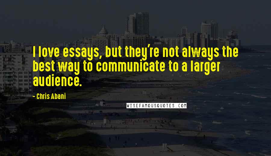 Chris Abani quotes: I love essays, but they're not always the best way to communicate to a larger audience.