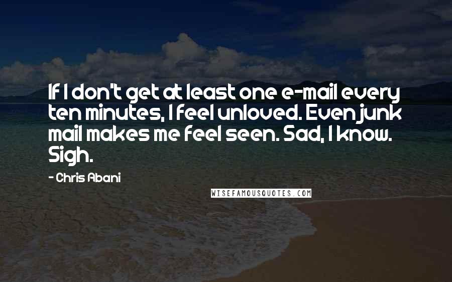 Chris Abani quotes: If I don't get at least one e-mail every ten minutes, I feel unloved. Even junk mail makes me feel seen. Sad, I know. Sigh.