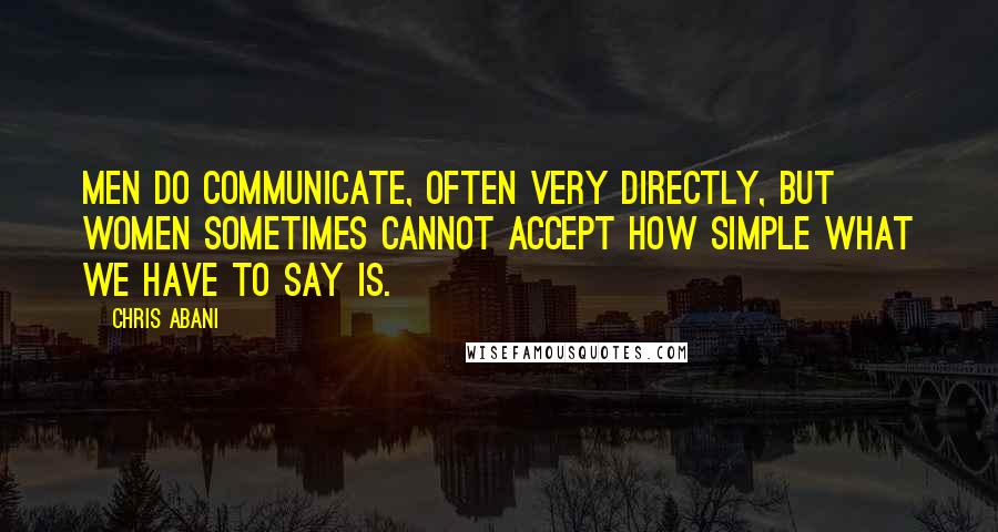 Chris Abani quotes: Men do communicate, often very directly, but women sometimes cannot accept how simple what we have to say is.