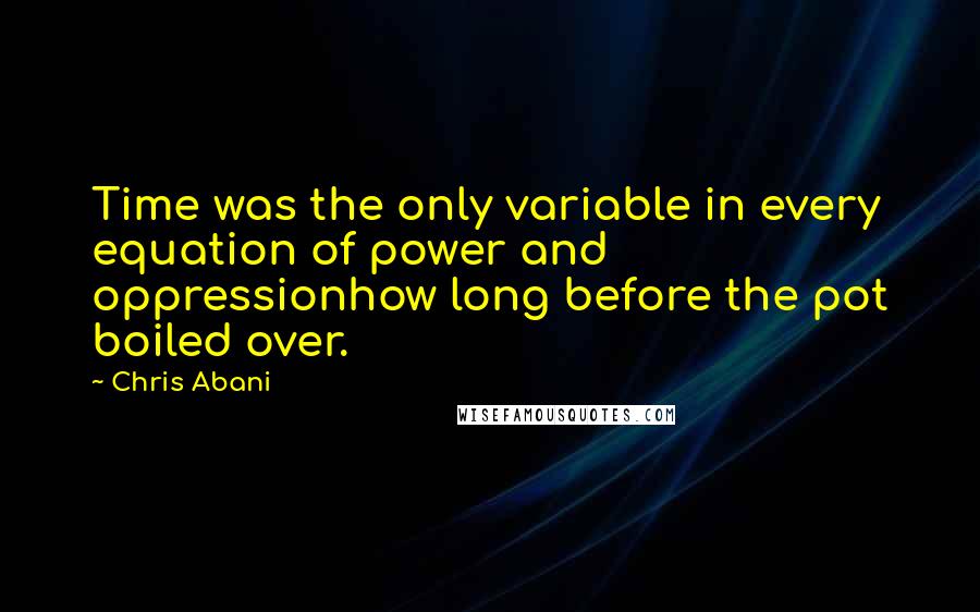 Chris Abani quotes: Time was the only variable in every equation of power and oppressionhow long before the pot boiled over.