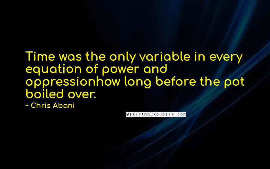 Chris Abani quotes: Time was the only variable in every equation of power and oppressionhow long before the pot boiled over.