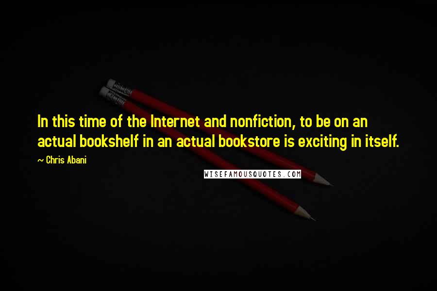 Chris Abani quotes: In this time of the Internet and nonfiction, to be on an actual bookshelf in an actual bookstore is exciting in itself.