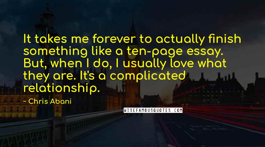 Chris Abani quotes: It takes me forever to actually finish something like a ten-page essay. But, when I do, I usually love what they are. It's a complicated relationship.