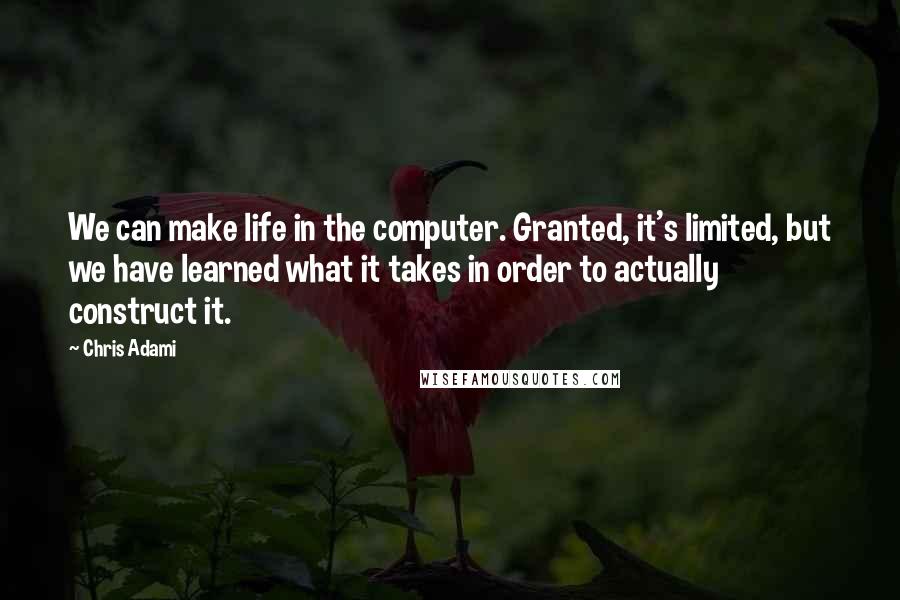 Chris Adami quotes: We can make life in the computer. Granted, it's limited, but we have learned what it takes in order to actually construct it.