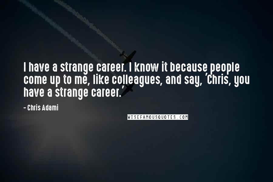Chris Adami quotes: I have a strange career. I know it because people come up to me, like colleagues, and say, 'Chris, you have a strange career.'