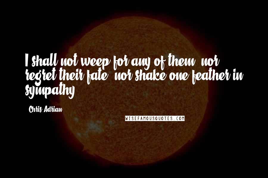 Chris Adrian quotes: I shall not weep for any of them, nor regret their fate, nor shake one feather in sympathy.