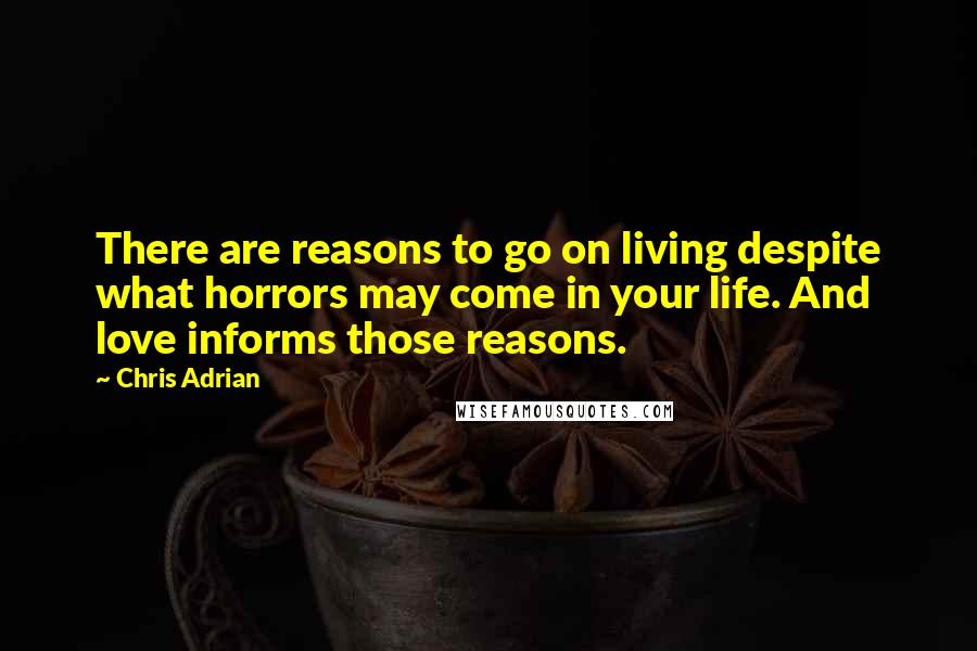 Chris Adrian quotes: There are reasons to go on living despite what horrors may come in your life. And love informs those reasons.