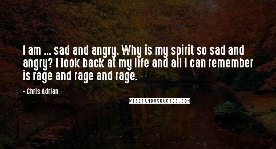 Chris Adrian quotes: I am ... sad and angry. Why is my spirit so sad and angry? I look back at my life and all I can remember is rage and rage and