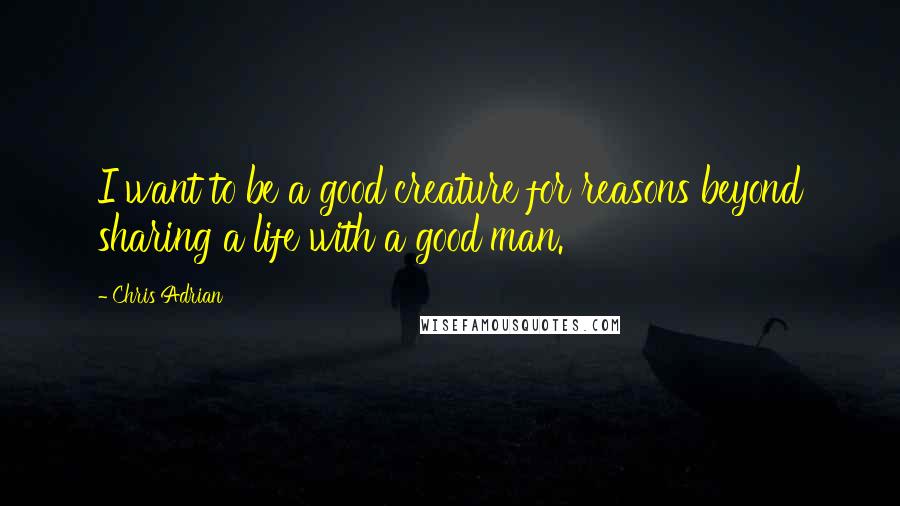 Chris Adrian quotes: I want to be a good creature for reasons beyond sharing a life with a good man.