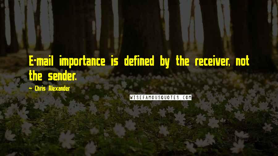 Chris Alexander quotes: E-mail importance is defined by the receiver, not the sender.