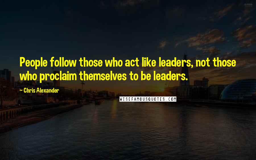 Chris Alexander quotes: People follow those who act like leaders, not those who proclaim themselves to be leaders.