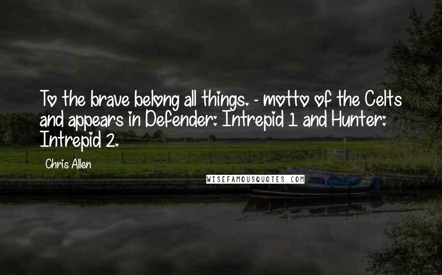 Chris Allen quotes: To the brave belong all things. - motto of the Celts and appears in Defender: Intrepid 1 and Hunter: Intrepid 2.