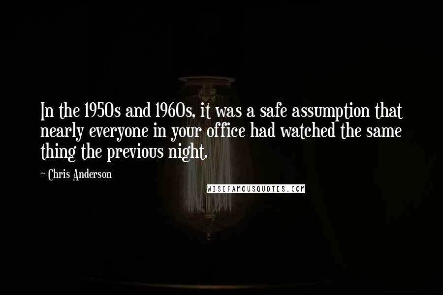 Chris Anderson quotes: In the 1950s and 1960s, it was a safe assumption that nearly everyone in your office had watched the same thing the previous night. Chris Anderson quotes: In the 1950s and 1960s, it was a safe assumption that nearly everyone in your office had watched the same thing the previous night.