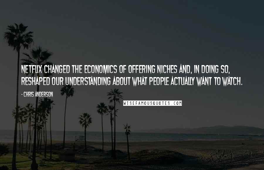 Chris Anderson quotes: Netflix changed the economics of offering niches and, in doing so, reshaped our understanding about what people actually want to watch. Chris Anderson quotes: Netflix changed the economics of offering niches and, in doing so, reshaped our understanding about what people actually want to watch.