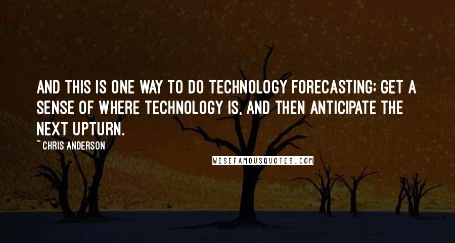 Chris Anderson quotes: And this is one way to do technology forecasting; get a sense of where technology is, and then anticipate the next upturn.