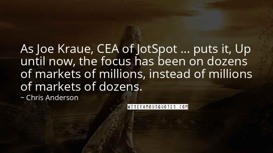 Chris Anderson quotes: As Joe Kraue, CEA of JotSpot ... puts it, Up until now, the focus has been on dozens of markets of millions, instead of millions of markets of dozens.