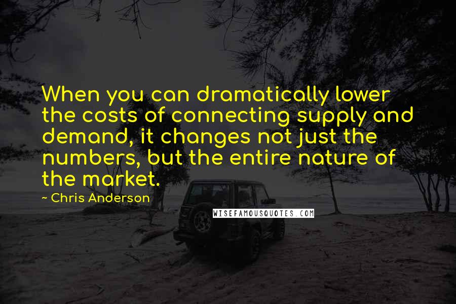 Chris Anderson quotes: When you can dramatically lower the costs of connecting supply and demand, it changes not just the numbers, but the entire nature of the market. Chris Anderson quotes: When you can dramatically lower the costs of connecting supply and demand, it changes not just the numbers, but the entire nature of the market.