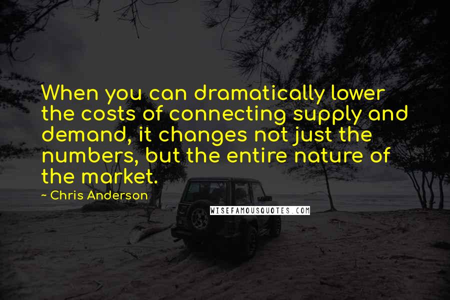 Chris Anderson quotes: When you can dramatically lower the costs of connecting supply and demand, it changes not just the numbers, but the entire nature of the market.