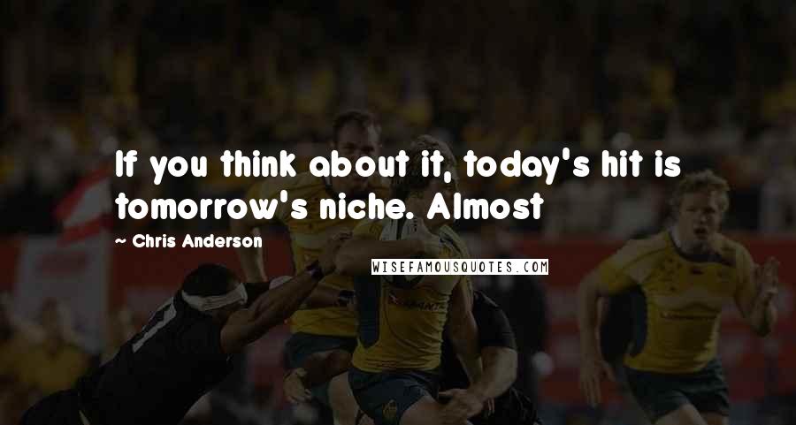 Chris Anderson quotes: If you think about it, today's hit is tomorrow's niche. Almost