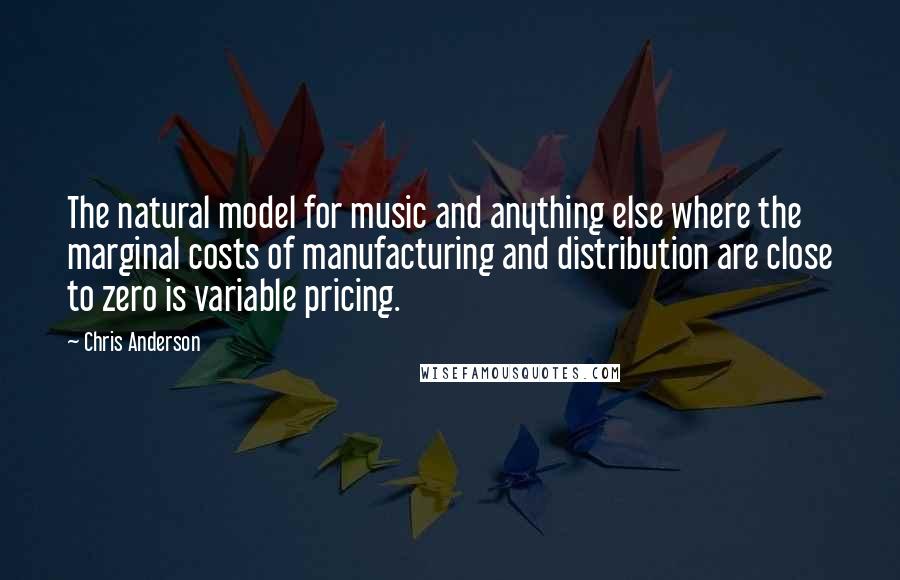 Chris Anderson quotes: The natural model for music and anything else where the marginal costs of manufacturing and distribution are close to zero is variable pricing. Chris Anderson quotes: The natural model for music and anything else where the marginal costs of manufacturing and distribution are close to zero is variable pricing.