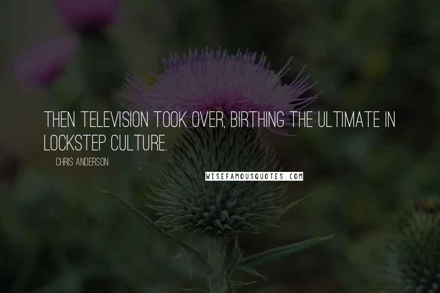 Chris Anderson quotes: Then television took over, birthing the ultimate in lockstep culture.