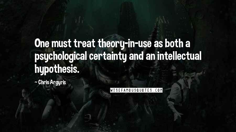 Chris Argyris quotes: One must treat theory-in-use as both a psychological certainty and an intellectual hypothesis.