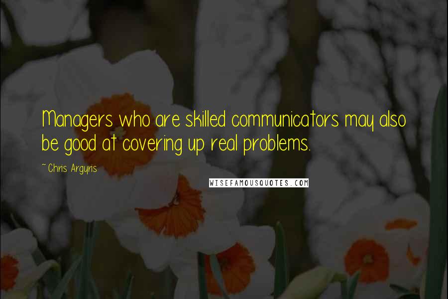 Chris Argyris quotes: Managers who are skilled communicators may also be good at covering up real problems.