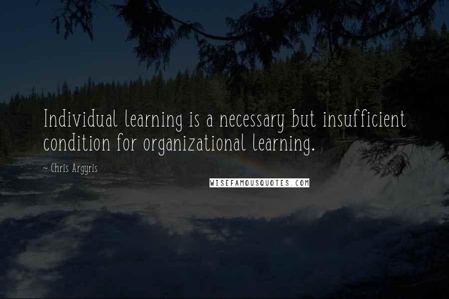 Chris Argyris quotes: Individual learning is a necessary but insufficient condition for organizational learning.