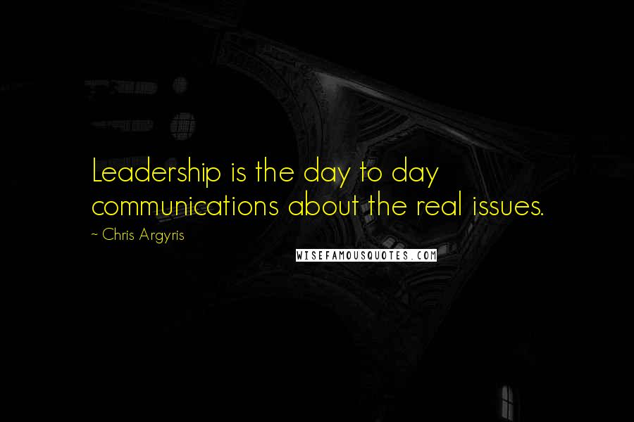 Chris Argyris quotes: Leadership is the day to day communications about the real issues.