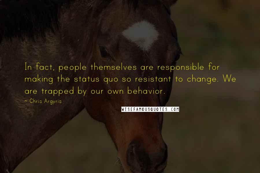 Chris Argyris quotes: In fact, people themselves are responsible for making the status quo so resistant to change. We are trapped by our own behavior.