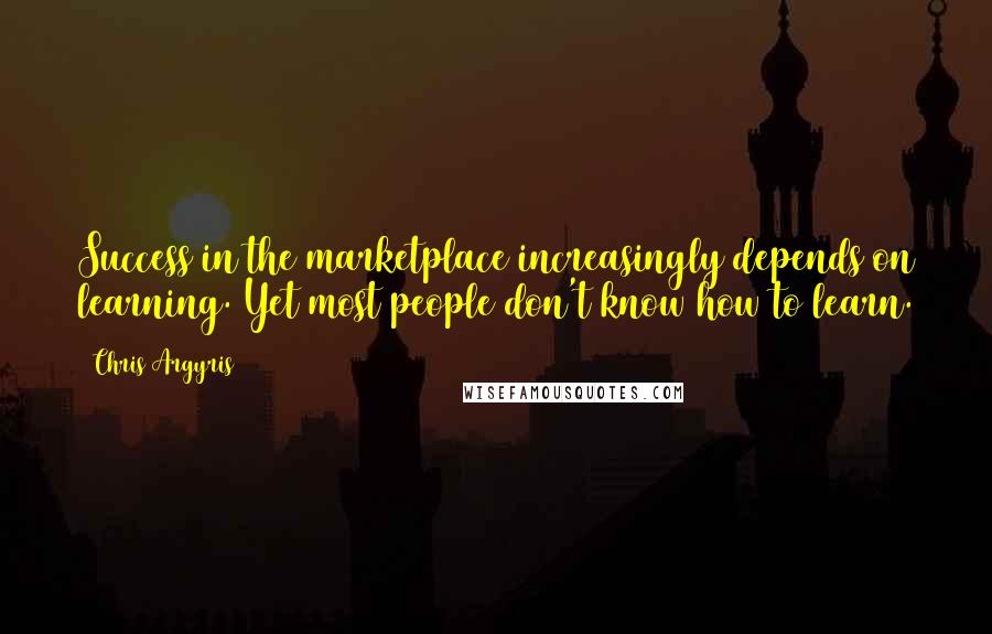 Chris Argyris quotes: Success in the marketplace increasingly depends on learning. Yet most people don't know how to learn. Chris Argyris quotes: Success in the marketplace increasingly depends on learning. Yet most people don't know how to learn.